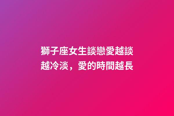 獅子座女生談戀愛越談越冷淡，愛的時間越長