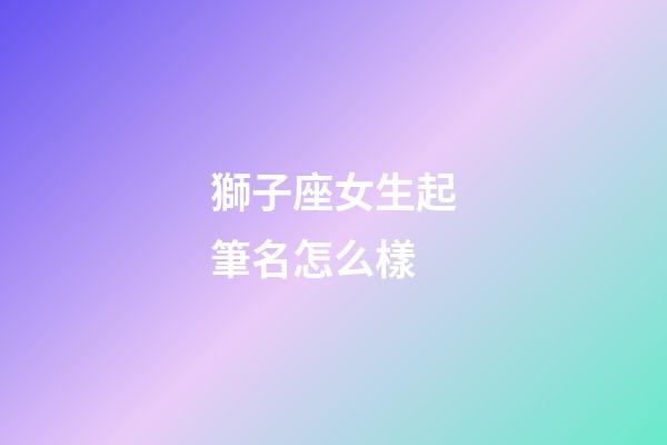 獅子座女生起筆名怎么樣-第1張-星座運勢-玄機派