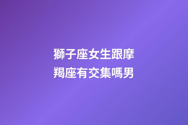 獅子座女生跟摩羯座有交集嗎男-第1張-星座運勢-玄機派