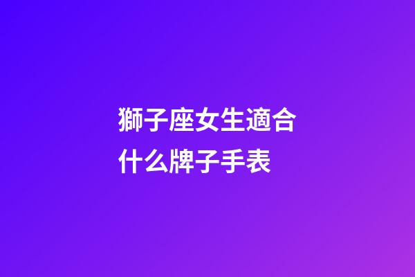 獅子座女生適合什么牌子手表-第1張-星座運(yùn)勢-玄機(jī)派