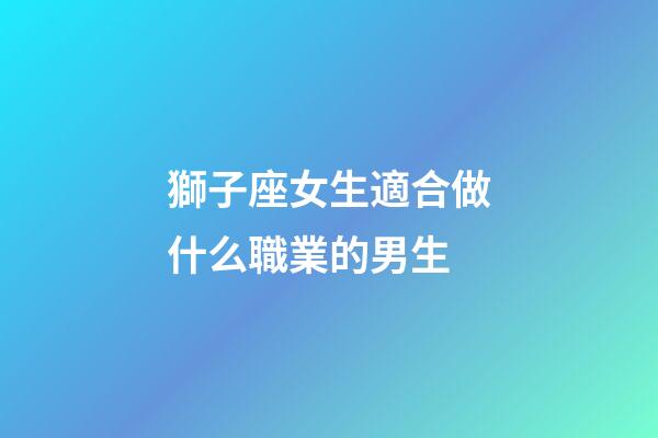 獅子座女生適合做什么職業的男生-第1張-星座運勢-玄機派