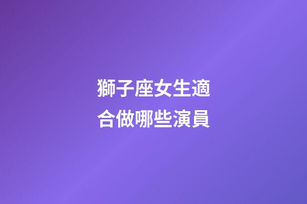 獅子座女生適合做哪些演員-第1張-星座運勢-玄機派
