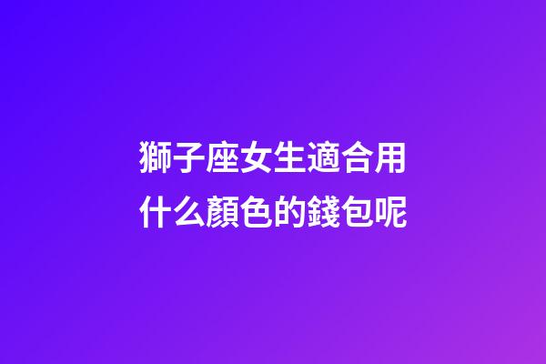 獅子座女生適合用什么顏色的錢包呢-第1張-星座運勢-玄機派