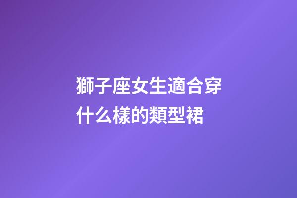 獅子座女生適合穿什么樣的類型裙-第1張-星座運勢-玄機派