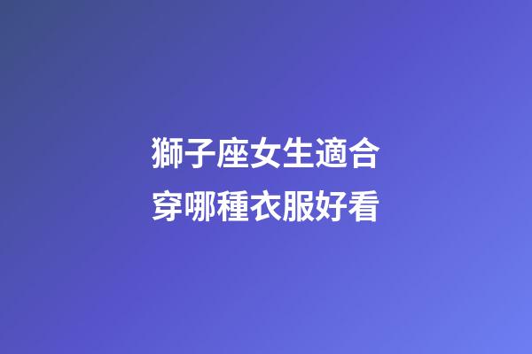 獅子座女生適合穿哪種衣服好看-第1張-星座運勢-玄機派