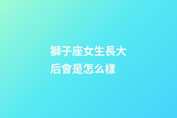 獅子座女生長大后會是怎么樣-第1張-星座運勢-玄機派