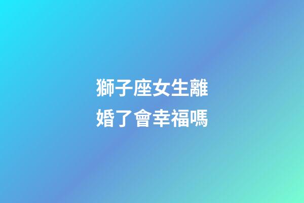 獅子座女生離婚了會幸福嗎-第1張-星座運勢-玄機派