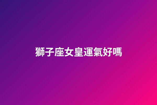 獅子座女皇運氣好嗎-第1張-星座運勢-玄機派