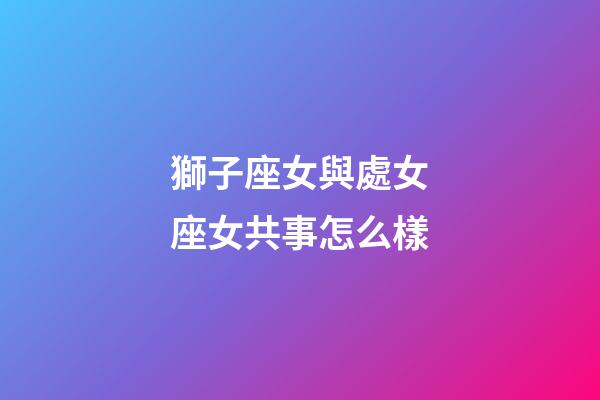 獅子座女與處女座女共事怎么樣-第1張-星座運(yùn)勢(shì)-玄機(jī)派