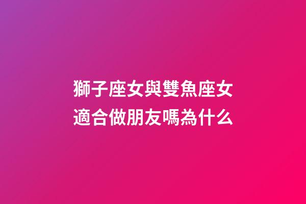 獅子座女與雙魚座女適合做朋友嗎為什么-第1張-星座運勢-玄機(jī)派