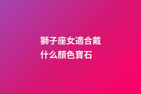 獅子座女適合戴什么顏色寶石-第1張-星座運勢-玄機派