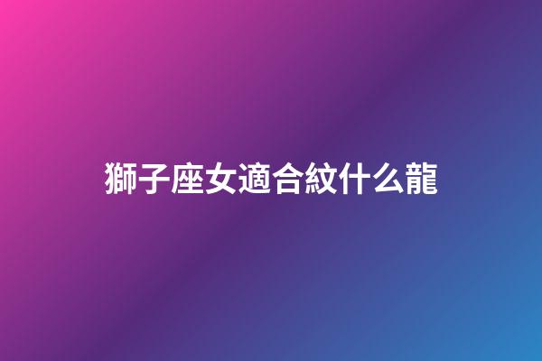 獅子座女適合紋什么龍-第1張-星座運勢-玄機派