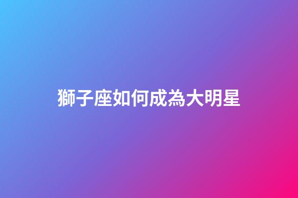 獅子座如何成為大明星-第1張-星座運勢-玄機派