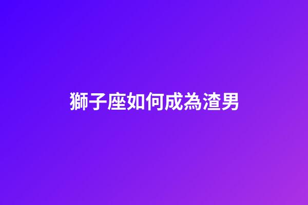 獅子座如何成為渣男-第1張-星座運(yùn)勢(shì)-玄機(jī)派