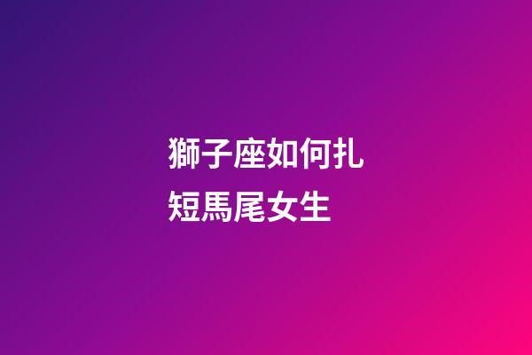 獅子座如何扎短馬尾女生-第1張-星座運勢-玄機派