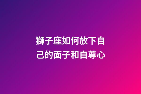 獅子座如何放下自己的面子和自尊心-第1張-星座運勢-玄機派