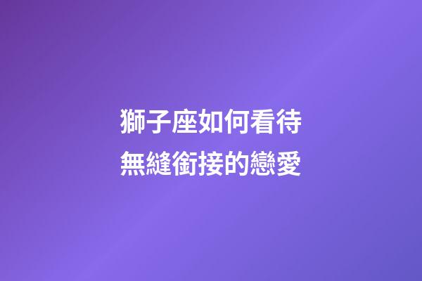 獅子座如何看待無縫銜接的戀愛