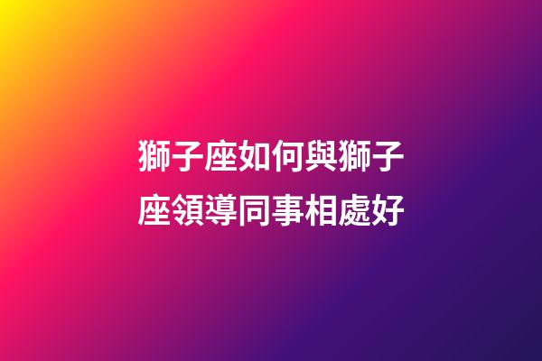 獅子座如何與獅子座領導同事相處好-第1張-星座運勢-玄機派