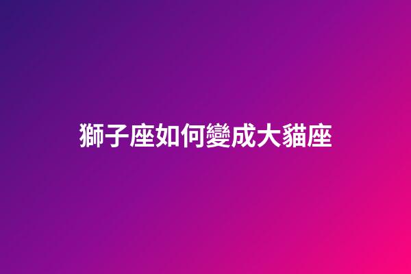 獅子座如何變成大貓座-第1張-星座運勢-玄機派