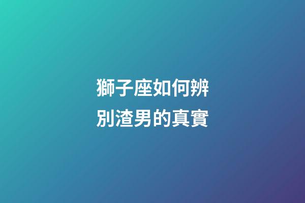 獅子座如何辨別渣男的真實-第1張-星座運勢-玄機派