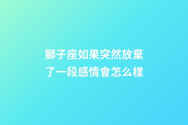 獅子座如果突然放棄了一段感情會怎么樣-第1張-星座運勢-玄機派
