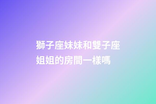 獅子座妹妹和雙子座姐姐的房間一樣嗎-第1張-星座運勢-玄機派