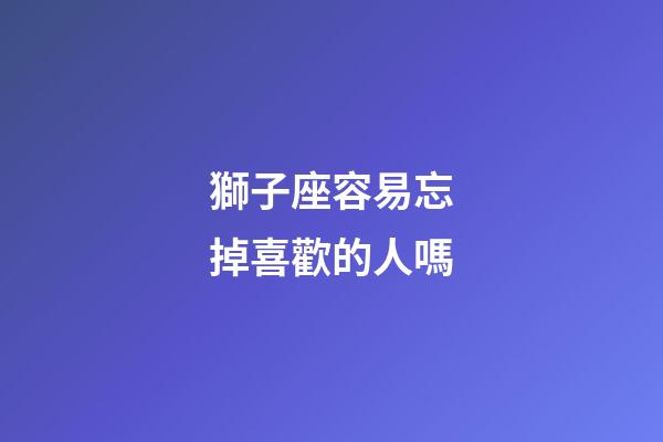 獅子座容易忘掉喜歡的人嗎-第1張-星座運勢-玄機派