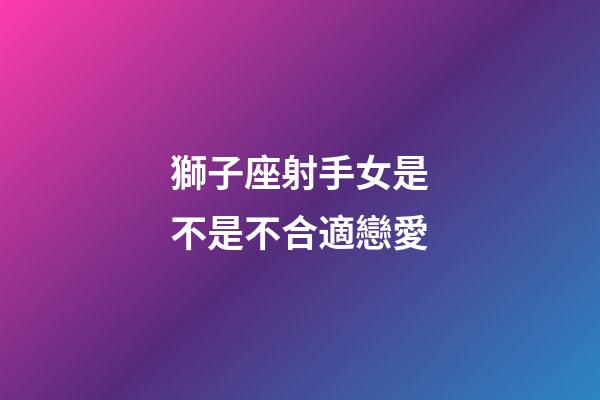 獅子座射手女是不是不合適戀愛-第1張-星座運勢-玄機派