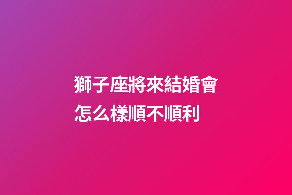 獅子座將來結婚會怎么樣順不順利