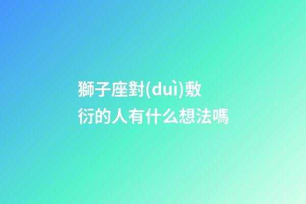 獅子座對(duì)敷衍的人有什么想法嗎-第1張-星座運(yùn)勢(shì)-玄機(jī)派