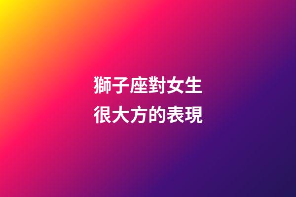 獅子座對女生很大方的表現-第1張-星座運勢-玄機派