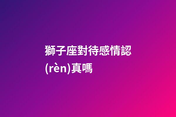 獅子座對待感情認(rèn)真嗎-第1張-星座運勢-玄機派