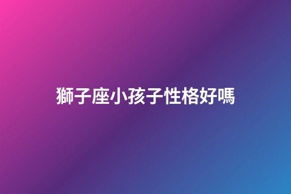 獅子座小孩子性格好嗎-第1張-星座運勢-玄機派