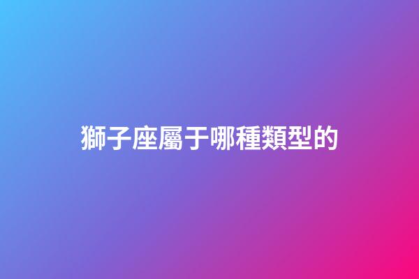 獅子座屬于哪種類型的-第1張-星座運勢-玄機派