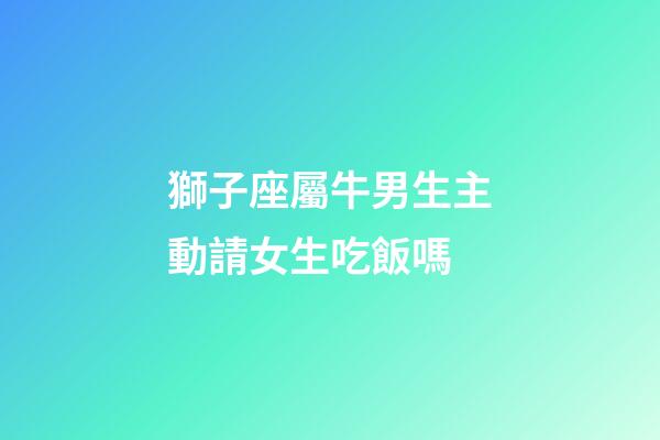 獅子座屬牛男生主動請女生吃飯嗎-第1張-星座運勢-玄機派