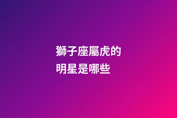 獅子座屬虎的明星是哪些-第1張-星座運勢-玄機派