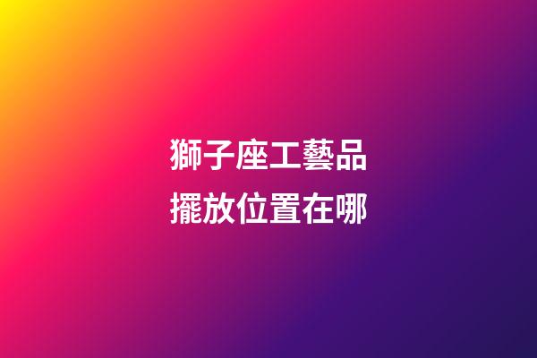 獅子座工藝品擺放位置在哪