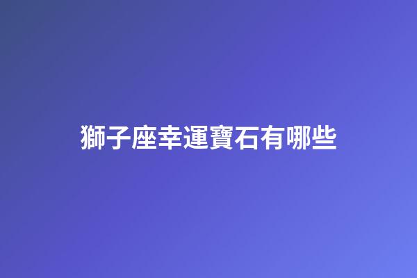 獅子座幸運寶石有哪些-第1張-星座運勢-玄機派