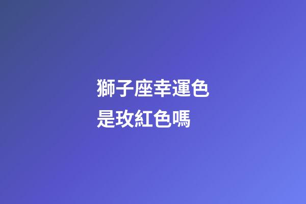 獅子座幸運色是玫紅色嗎-第1張-星座運勢-玄機派