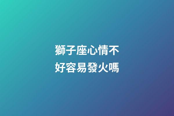 獅子座心情不好容易發火嗎-第1張-星座運勢-玄機派