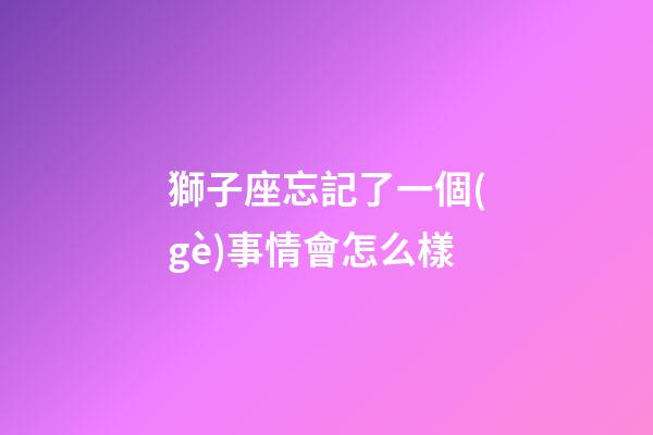 獅子座忘記了一個(gè)事情會怎么樣-第1張-星座運(yùn)勢-玄機(jī)派