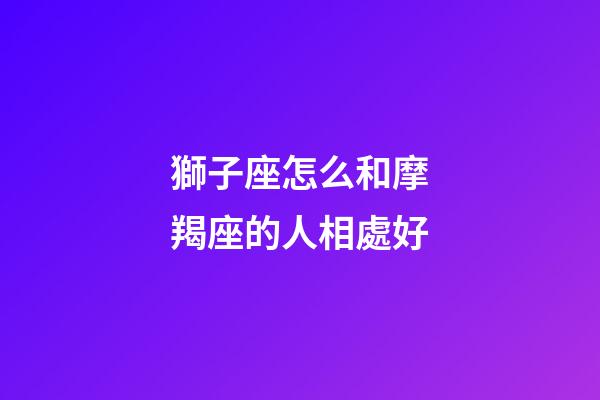 獅子座怎么和摩羯座的人相處好-第1張-星座運勢-玄機派