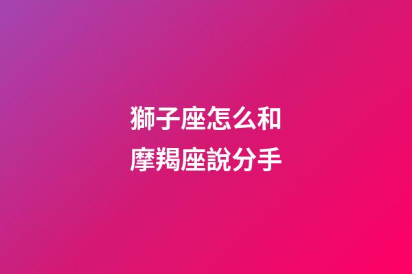 獅子座怎么和摩羯座說分手-第1張-星座運勢-玄機派