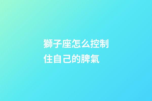 獅子座怎么控制住自己的脾氣-第1張-星座運勢-玄機派