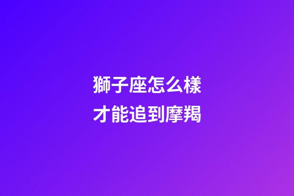 獅子座怎么樣才能追到摩羯-第1張-星座運勢-玄機派