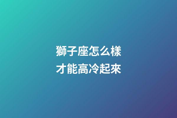 獅子座怎么樣才能高冷起來-第1張-星座運勢-玄機派