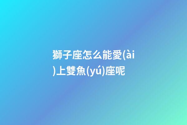 獅子座怎么能愛(ài)上雙魚(yú)座呢-第1張-星座運(yùn)勢(shì)-玄機(jī)派