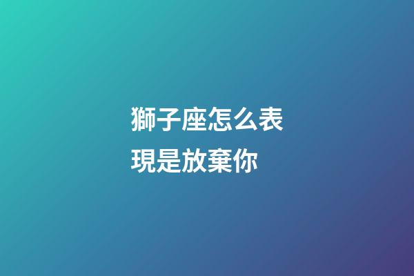 獅子座怎么表現是放棄你-第1張-星座運勢-玄機派