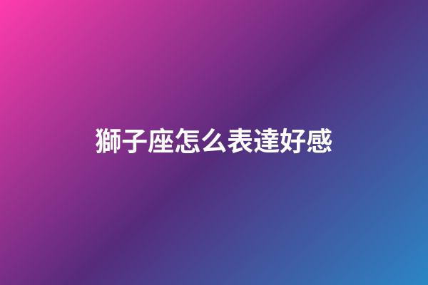 獅子座怎么表達好感-第1張-星座運勢-玄機派