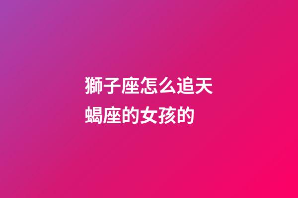 獅子座怎么追天蝎座的女孩的-第1張-星座運勢-玄機派